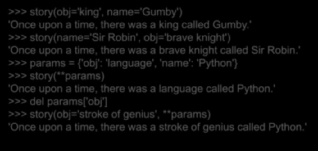 Παραδείγματα def story(**kwds): return 'Once upon a time, there was a ' \ '%(obj)s called %(name)s.' % kwds >>> story(obj='king', name='gumby') 'Once upon a time, there was a king called Gumby.