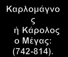 Βασιλιάς των Φράγκων (768-814) & ιδρυτής -αυτοκράτορας της Αγίας Ρωμαϊκής