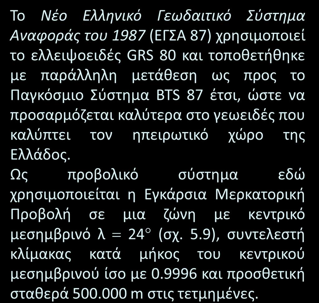 Το Νέο Ελληνικό Γεωδαιτικό Σύστημα Αναφοράς 1987 (ΕΓΣΑ 87) Το Νέο Ελληνικό Γεωδαιτικό Σύστημα Αναφοράς του 1987 (ΕΓΣΑ 87) χρησιμοποιεί το ελλειψοειδές GRS 80 και τοποθετήθηκε με παράλληλη μετάθεση ως
