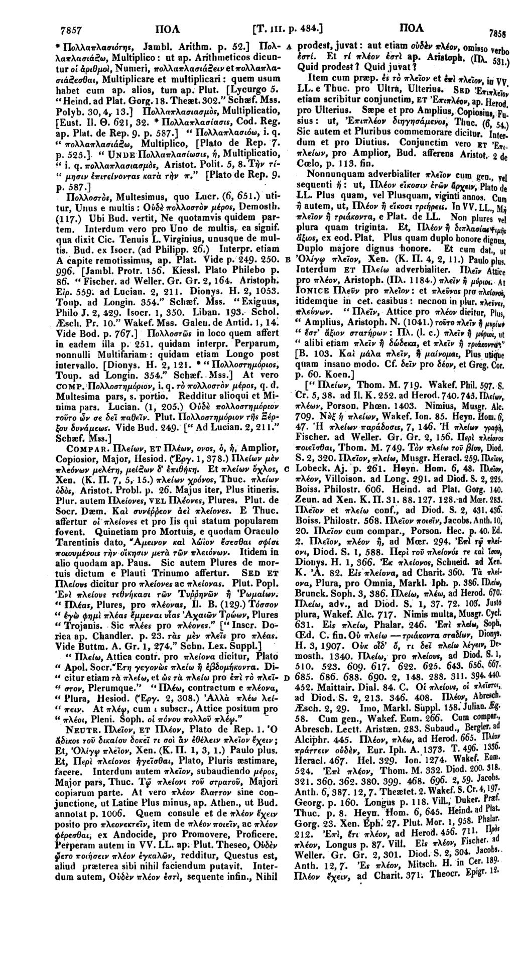 7857 ΠΟΛ [Τ. in. p. 484.] ΠΟΛ m * Πολλαπλασίου, Jambl. Arithm. p. 52.] Πολ- A prodest, juvat: aut etiam οΰδέν πλέον, omisso verb Χαπλασιάζω, Multiplico: ut ap.