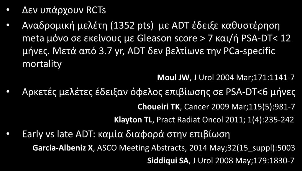 Τοπική υποτροπή μετά από RP: Δεν υπάρχουν RCTs Ριζική θεραπεία-adt Αναδρομική μελέτη (1352 pts) με ADT έδειξε καθυστέρηση meta μόνο σε εκείνους με Gleason score > 7 και/ή PSA-DT< 12 μήνες. Μετά από 3.