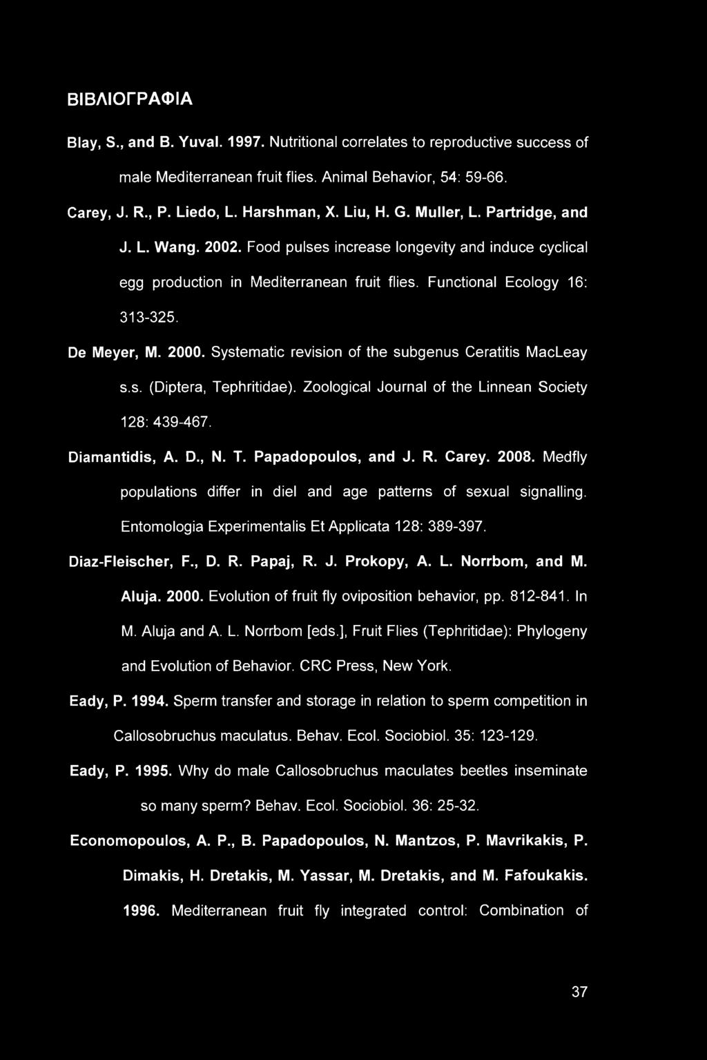 ΒΙΒΛΙΟΓΡΑΦΙΑ Blay, S., and B. Yuval. 1997. Nutritional correlates to reproductive success of male Mediterranean fruit flies. Animal Behavior, 54: 59-66. Carey, J. R., P. Liedo, L. Harshman, X. Liu, H.