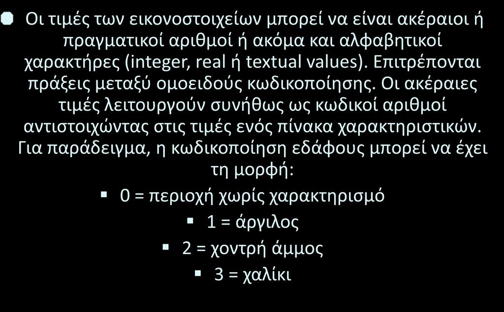 Ψηφιδωτά μοντέλα (γραφικά raster) Οι τιμές των εικονοστοιχείων μπορεί να είναι ακέραιοι ή πραγματικοί αριθμοί ή ακόμα και αλφαβητικοί χαρακτήρες (integer, real ή textual values).