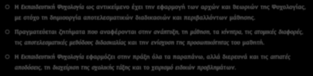 ΕΚΠΑΙΔΕΥΤΙΚΗ ΨΥΧΟΛΟΓΙΑ Η Εκπαιδευτική Ψυχολογία ως αντικείμενο έχει την εφαρμογή των αρχών και θεωριών της Ψυχολογίας, με στόχο τη δημιουργία αποτελεσματικών διαδικασιών και περιβαλλόντων μάθησης.