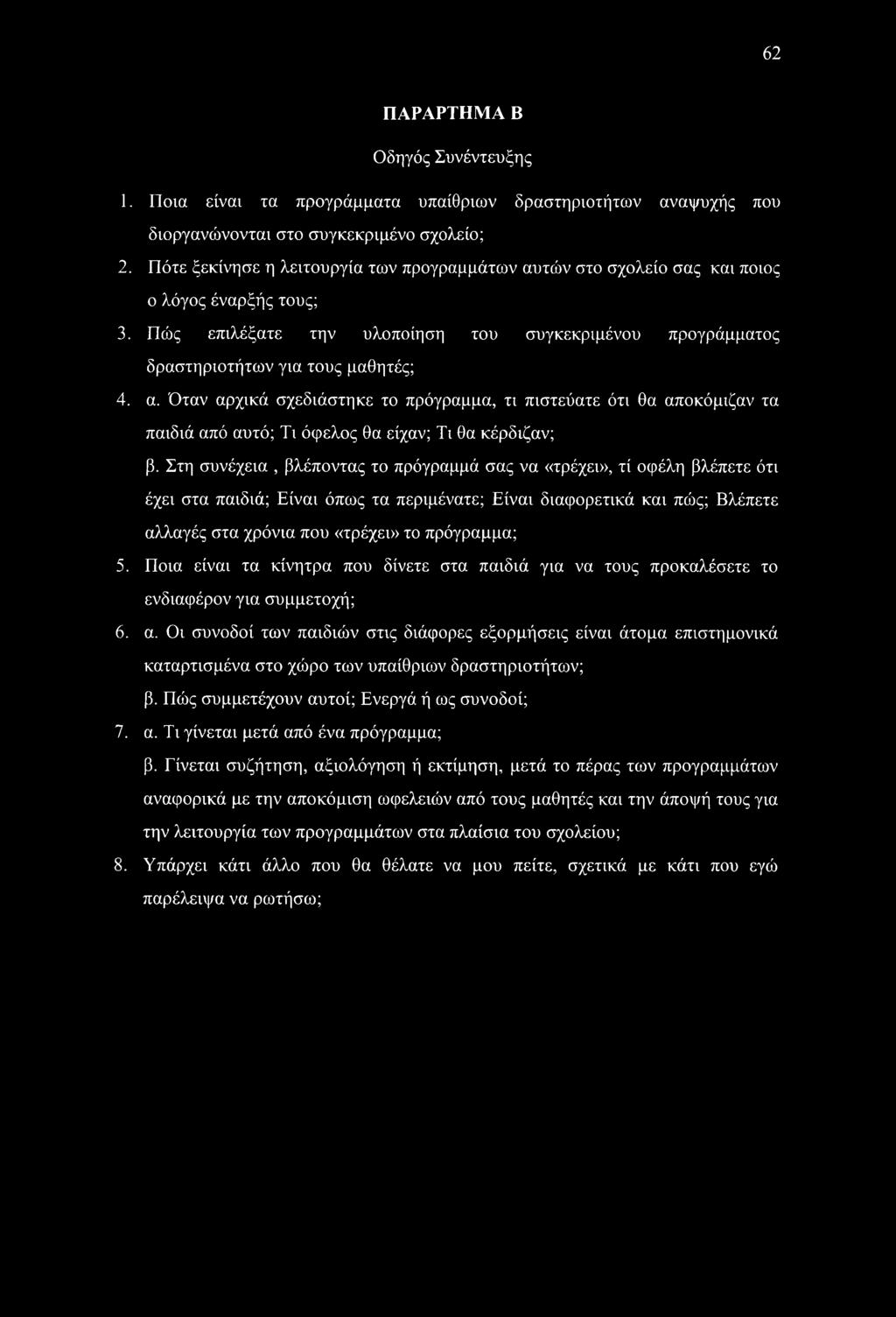 62 ΠΑΡΑΡΤΗΜΑ Β Οδηγός Συνέντευξης 1. Ποια είναι τα προγράμματα υπαίθριων δραστηριοτήτων αναψυχής που διοργανώνονται στο συγκεκριμένο σχολείο; 2.