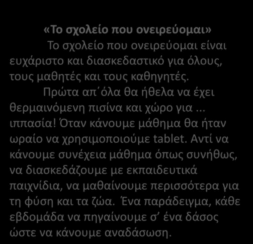 «Το σχολείο που ονειρεύομαι» Το σχολείο που ονειρεύομαι είναι ευχάριστο και διασκεδαστικό για όλους, τους μαθητές και τους καθηγητές. Πρώτα απ όλα θα ήθελα να έχει θερμαινόμενη πισίνα και χώρο για.