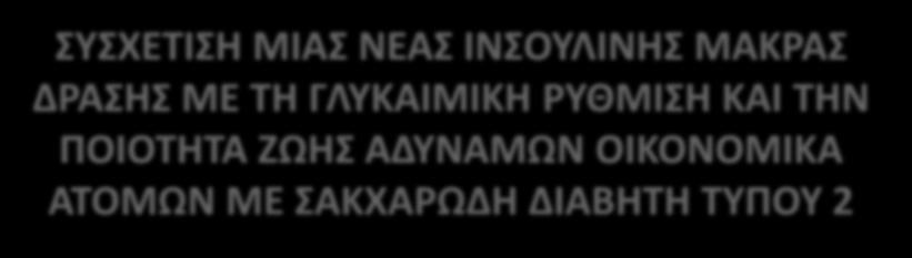 ΣΥΣΧΕΤΙΣΗ ΜΙΑΣ ΝΕΑΣ ΙΝΣΟΥΛΙΝΗΣ ΜΑΚΡΑΣ ΔΡΑΣΗΣ ΜΕ ΤΗ ΓΛΥΚΑΙΜΙΚΗ ΡΥΘΜΙΣΗ ΚΑΙ ΤΗΝ ΠΟΙΟΤΗΤΑ ΖΩΗΣ ΑΔΥΝΑΜΩΝ ΟΙΚΟΝΟΜΙΚΑ ΑΤΟΜΩΝ ΜΕ ΣΑΚΧΑΡΩΔΗ ΔΙΑΒΗΤΗ ΤΥΠΟΥ 2 Αναστάσιος Κουτσοβασίλης 1, Αλέξης Σωτηρόπουλος 1,