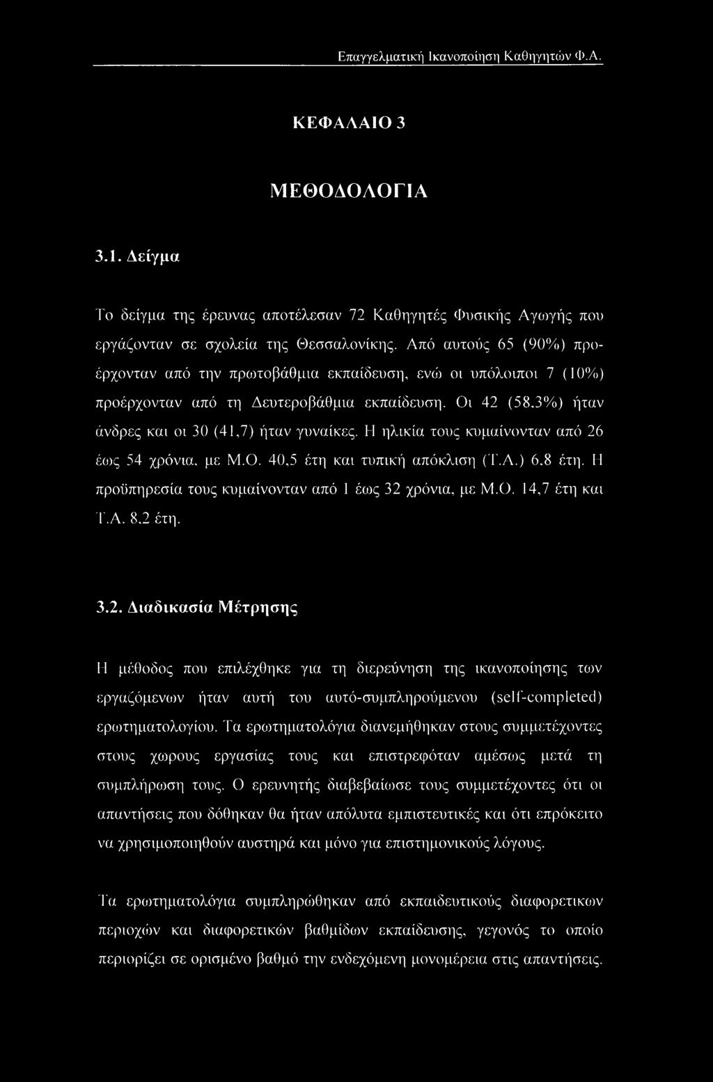 Η ηλικία τους κυμαίνονταν από 26 έως 54 χρόνια, με Μ.Ο. 40,5 έτη και τυπική απόκλιση (Τ.Α.) 6.8 έτη. Η προϋπηρεσία τους κυμαίνονταν από 1 έως 32 χρόνια, με Μ.Ο. 14,7 έτη και Τ.Α. 8.2 έτη. 3.2. Διαδικασία Μέτρησης Η μέθοδος που επιλέχθηκε για τη διερεύνηση της ικανοποίησης το)ν εργαζόμενων ήταν αυτή του αυτό-συμπληρούμενου (self-completed) ερωτηματολογίου.