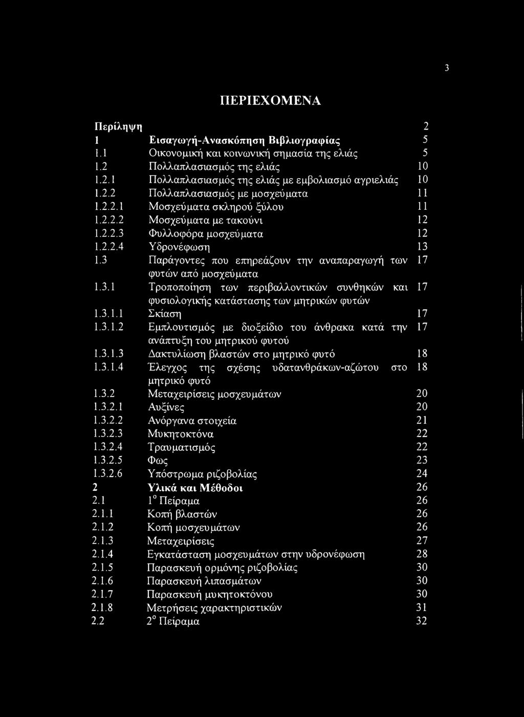 3 ΠΕΡΙΕΧΟΜΕΝΑ Περίληψη 2 1 Εισαγωγή-Ανασκόπηση Βιβλιογραφίας 5 1.1 Οικονομική και κοινωνική σημασία της ελιάς 5 1.2 Πολλαπλασιασμός της ελιάς 10 1.2.1 Πολλαπλασιασμός της ελιάς με εμβολιασμό αγριελιάς 10 1.