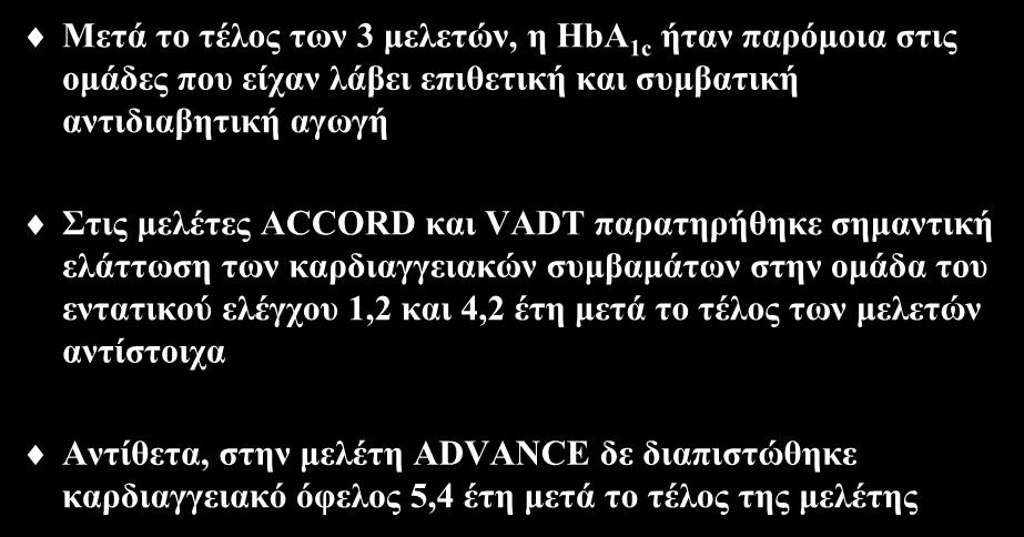 Μακροχρόνια παρακολούθηση ACCORD, ADVANCE και VADT Μετά το τέλος των 3 μελετών, η HbA 1c ήταν παρόμοια στις ομάδες που είχαν λάβει επιθετική και συμβατική αντιδιαβητική αγωγή Στις μελέτες ACCORD και