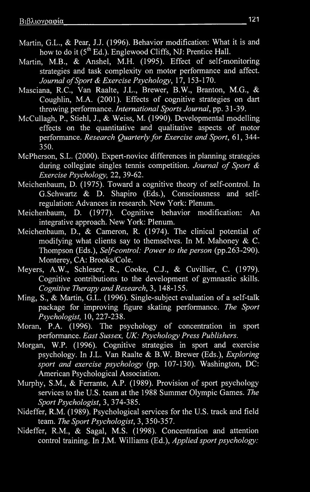 Βιβλιογραφία 121 Martin, G.L., & Pear, J.J. (1996). Behavior modification: What it is and how to do it (5th Ed.). Englewood Cliffs, NJ: Prentice Hall. Martin, M.B., & Anshel, M.H. (1995).
