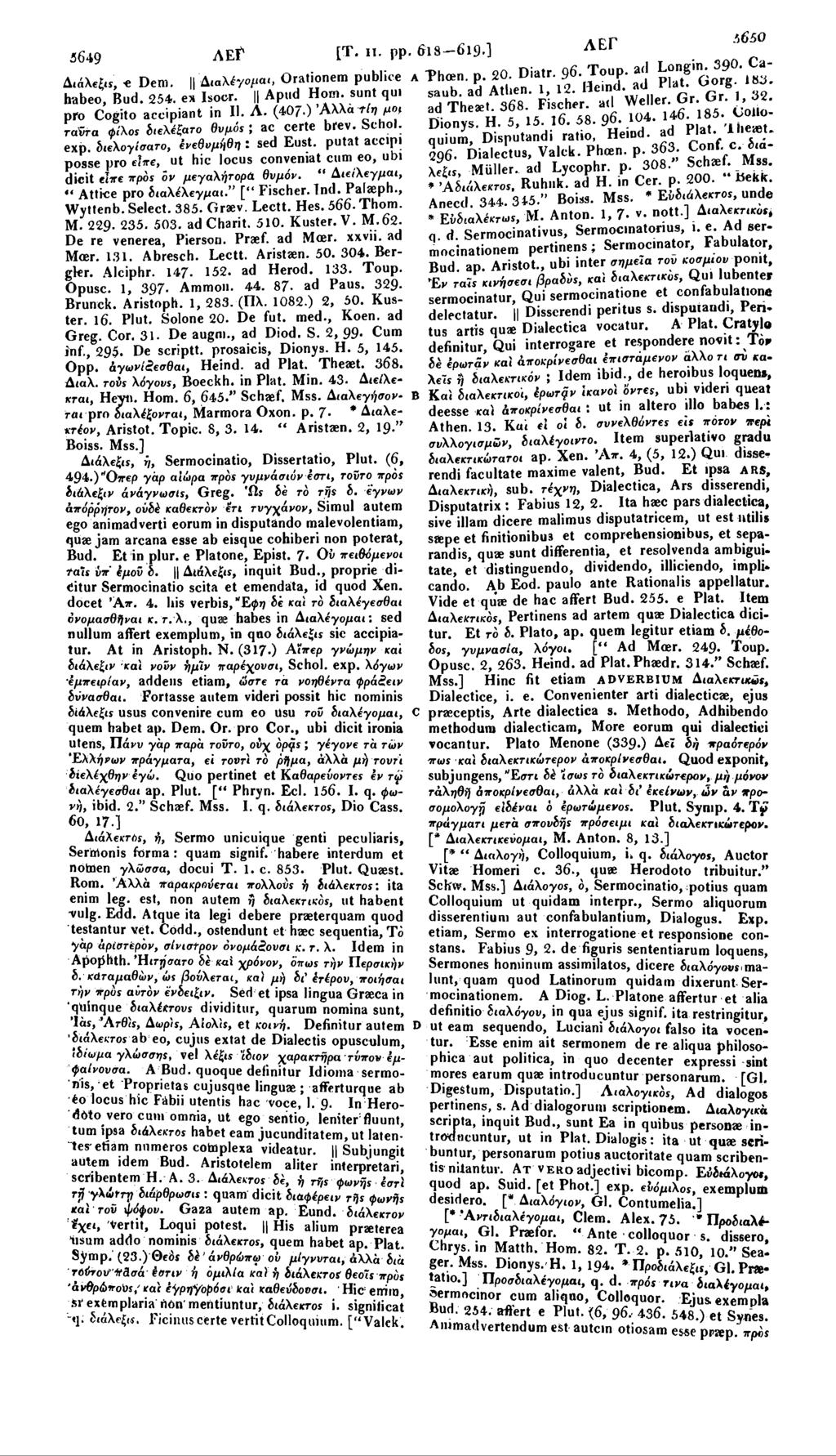 ipp.',650 ΛΕ1 5649 AEf [Τ. ii. ρρ. 618-619.] Λ Thcen. p. 20. Diatr. 96 Toup. ad ^ ' Π ^ Casaub. ad Athen. 1, 12. Heind. ad Plat. Gorg IttJ. Δ.άλεξ.*, -e Dem. Διαλέγομαι, Orationem publice habeo, Bud.