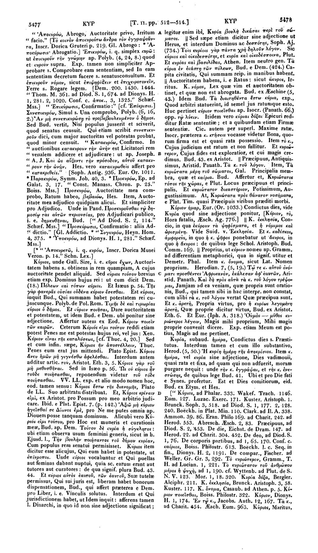5477 ΚΥΡ [Τ. π. ΡΡ " Άποκυρόώ, Abrogo, Auctoritate privo, Irritum " facio." [To κοινόν άποκνρούτω άνδρα τόν έγγραψοϋν τα, Inscr. Dorica Gruteri p. 219- Gl. Abrogo : * Ά- ποκύρωσιε' Abrogatio.