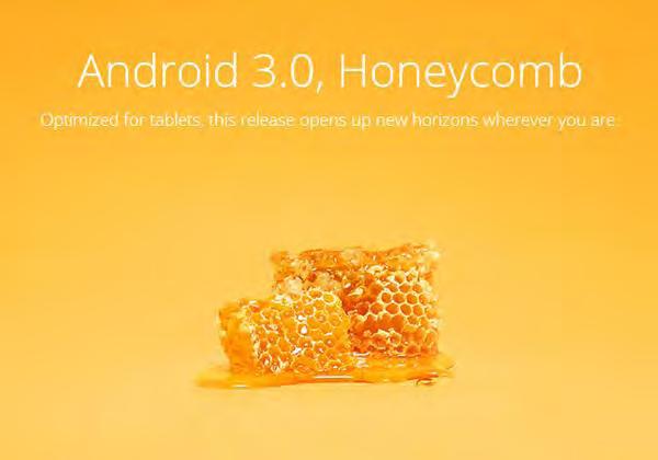 Android 3.0 Honeycomb Εικόνα 10: Android 3.0 Honeycomb Logo Κυκλοφόρησε στις 9 Μαΐου του 2011, με την ιδιαιτερότητα ότι προοριζόταν αποκλειστικά για tablets. Ακολόθησαν γρήγορα οι εκδόσεις 3.1 και 3.