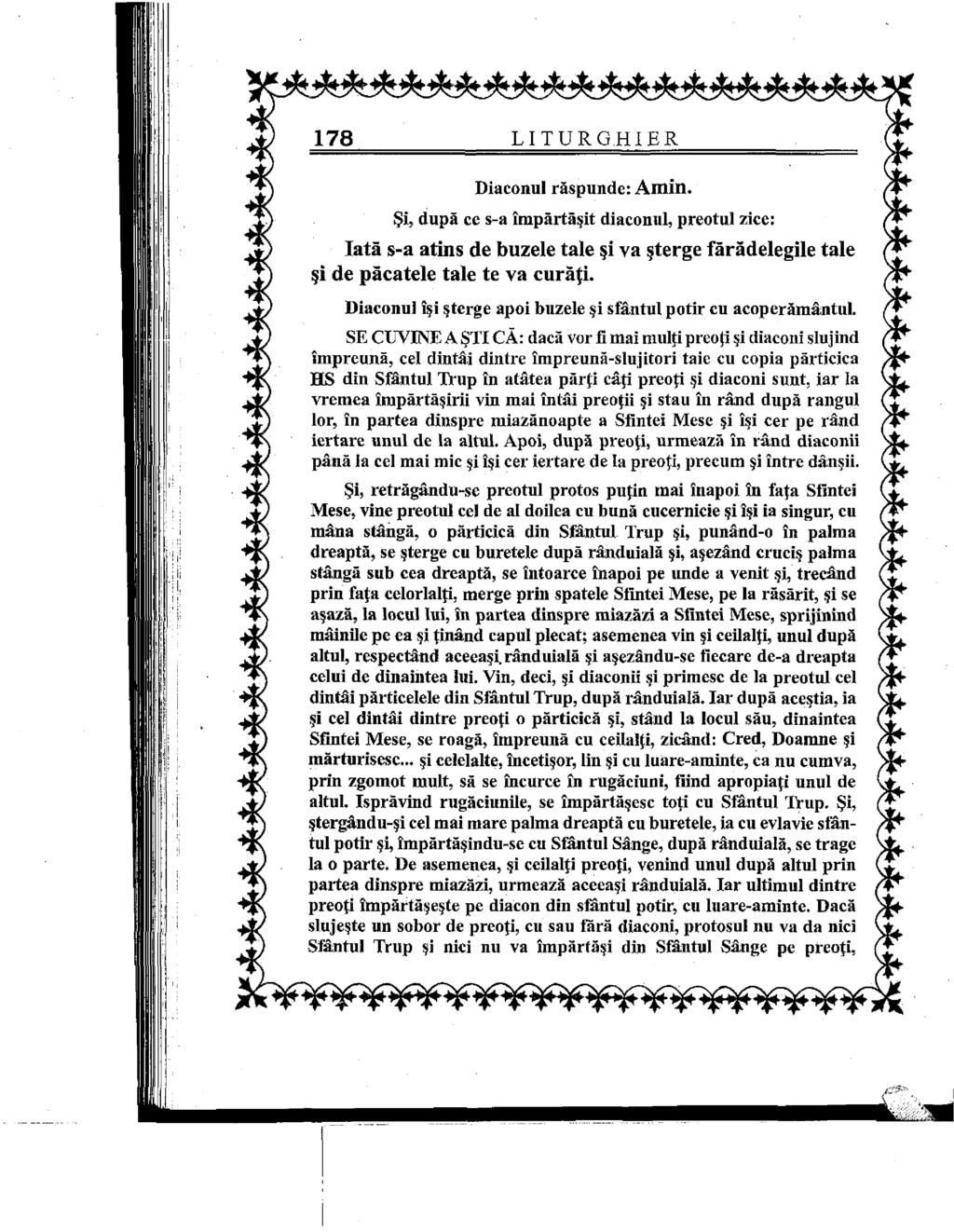178 LITURG.HIER Diaconul răspunde: A m in. Şi, după ce s-a împărtăşit diaconul, preotul zice: Iată s-a atins de buzele tale şi va şterge fărădelegile tale şi de păcatele tale te va curăţi.