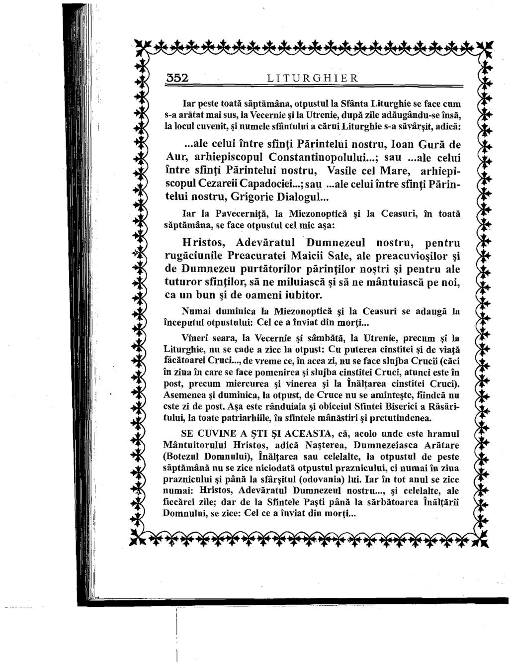 352 LITURGHIER Iar peste toată săptămâna, otpustul Ia Sfânta Liturghie se face cum s-a arătat mai sus, la Vecernie şi la Utrenie, după zile adăugându-se însă, Ia locul cuvenit, şi numele sfântului a