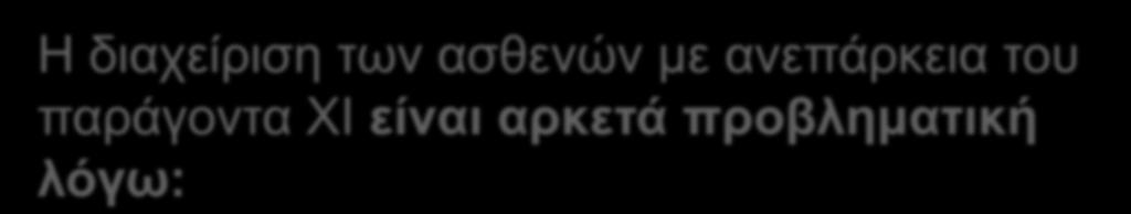 Η διαχείριση των ασθενών με ανεπάρκεια του παράγοντα ΧΙ είναι αρκετά προβληματική λόγω: Της ασάφειας του ρόλου του παράγοντα