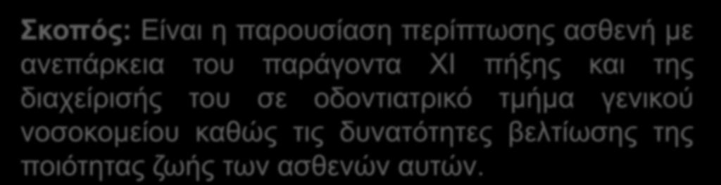 Σκοπός: Είναι η παρουσίαση περίπτωσης ασθενή με ανεπάρκεια του παράγοντα ΧΙ πήξης και