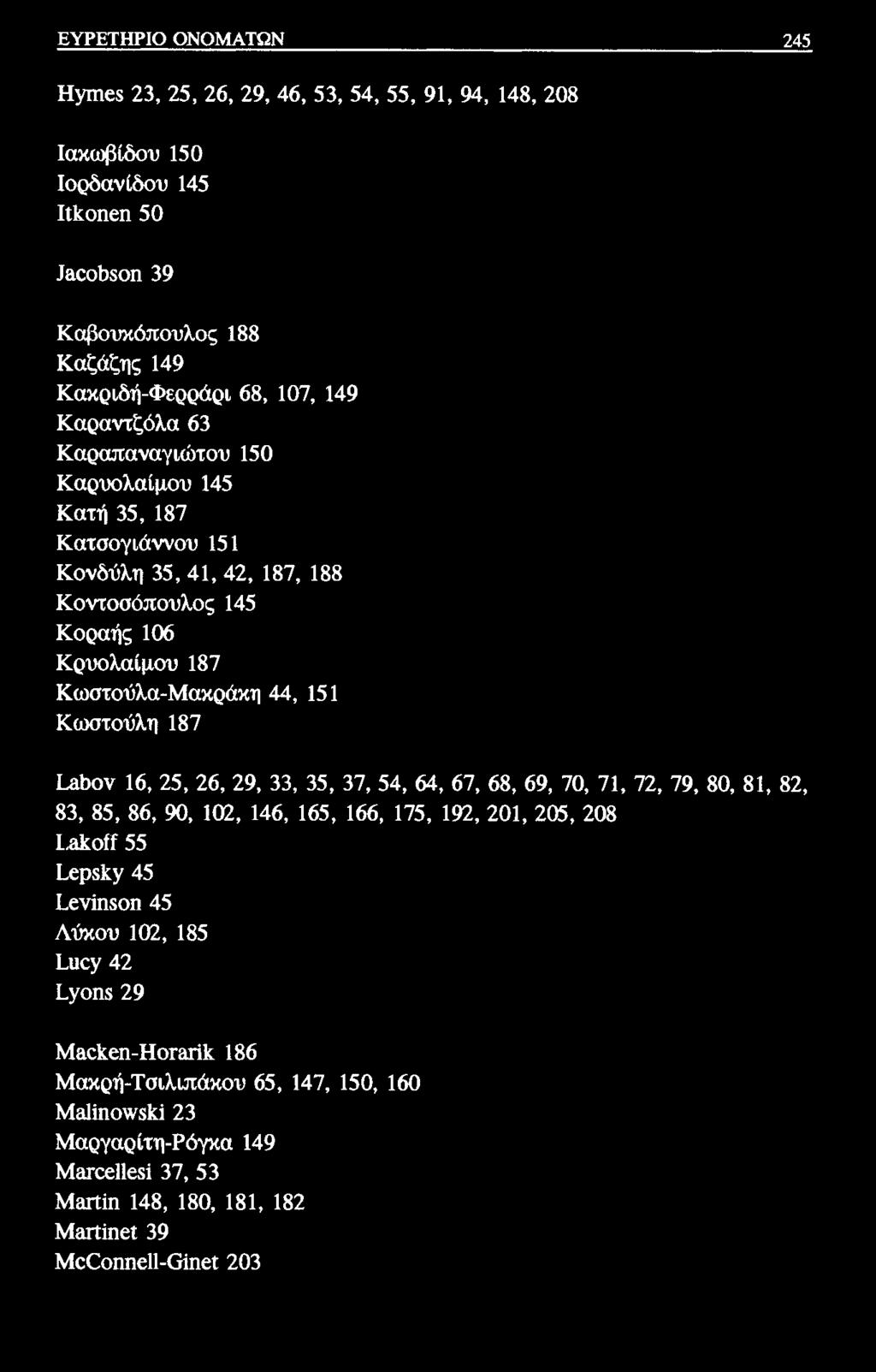 ΕΥΡΕΤΗΡΙΟ ΟΝΟΜΑΤΩΝ 245 Ηγιηβδ 23, 25, 26, 29, 46, 53, 54, 55, 91, 94, 148, 208 Ιακωβίδου 150 Ιορδανίδου 145 Μοηεη 50 Ιαοο&δοη 39 Καβουκόπουλος 188 Καζάζης 149 Κακριδή-Φερράρι 68, 107, 149 Καραντζόλα