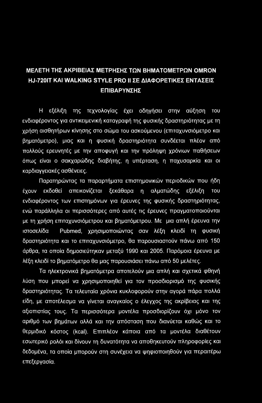 ΜΕΛΕΤΗ ΤΗΣ ΑΚΡΙΒΕΙΑΣ ΜΕΤΡΗΣΗΣ ΤΩΝ ΒΗΜΑΤΟΜΕΤΡΩΝ OMRON HJ-720IT ΚΑΙ WALKING STYLE PRO II ΣΕ ΔΙΑΦΟΡΕΤΙΚΕΣ ΕΝΤΑΣΕΙΣ ΕΠΙΒΑΡΥΝΣΗΣ Η εξέλιξη της τεχνολογίας έχει οδηγήσει στην αύξηση του ενδιαφέροντος για