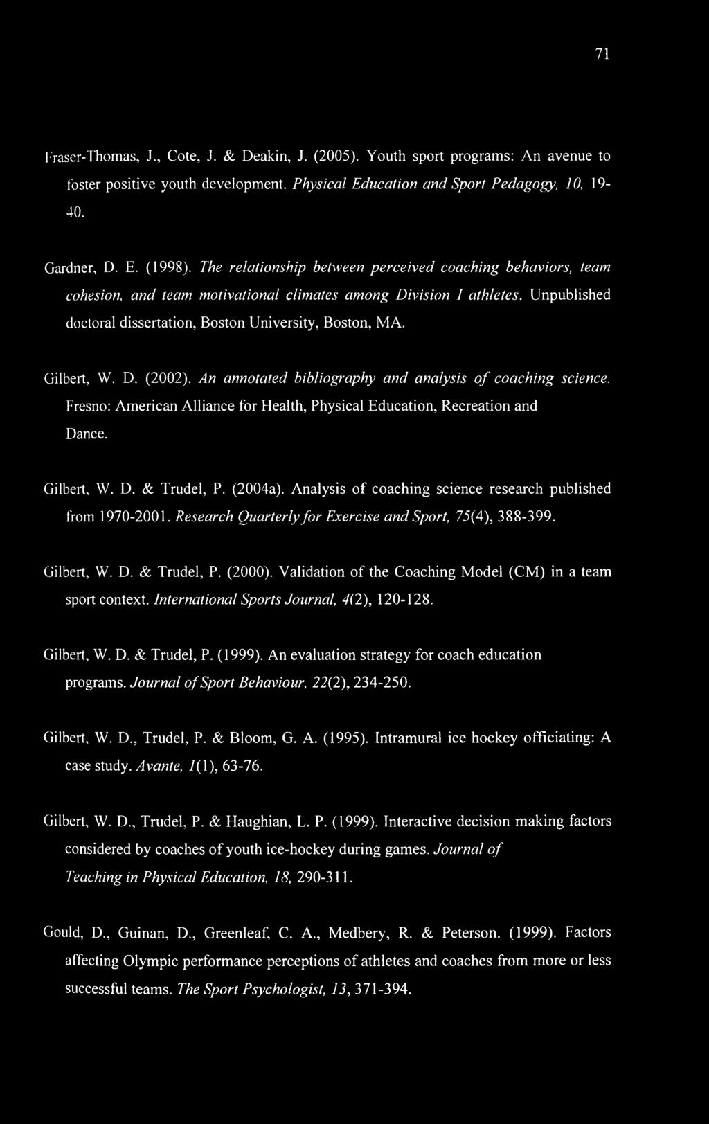 71 Fraser-Thomas, J., Cote, J. & Deakin, J. (2005). Youth sport programs: An avenue to foster positive youth development. Physical Education and Sport Pedagogy, 10, 19-40. Gardner, D. E. (1998).