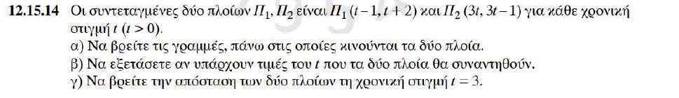 α) Για το πλοίο Π 1 : τετμημένη x = t 1 τεταγμένη y = t + Απαλλοίφωντας το t απο τις δυο εξισώσεις έχουμε : 1 = t 1 x = t 1 {x { x y = 3 x y + 3 = 0 1 y = t + y = t Η πορεία του Π 1 είναι ευθεία ε 1