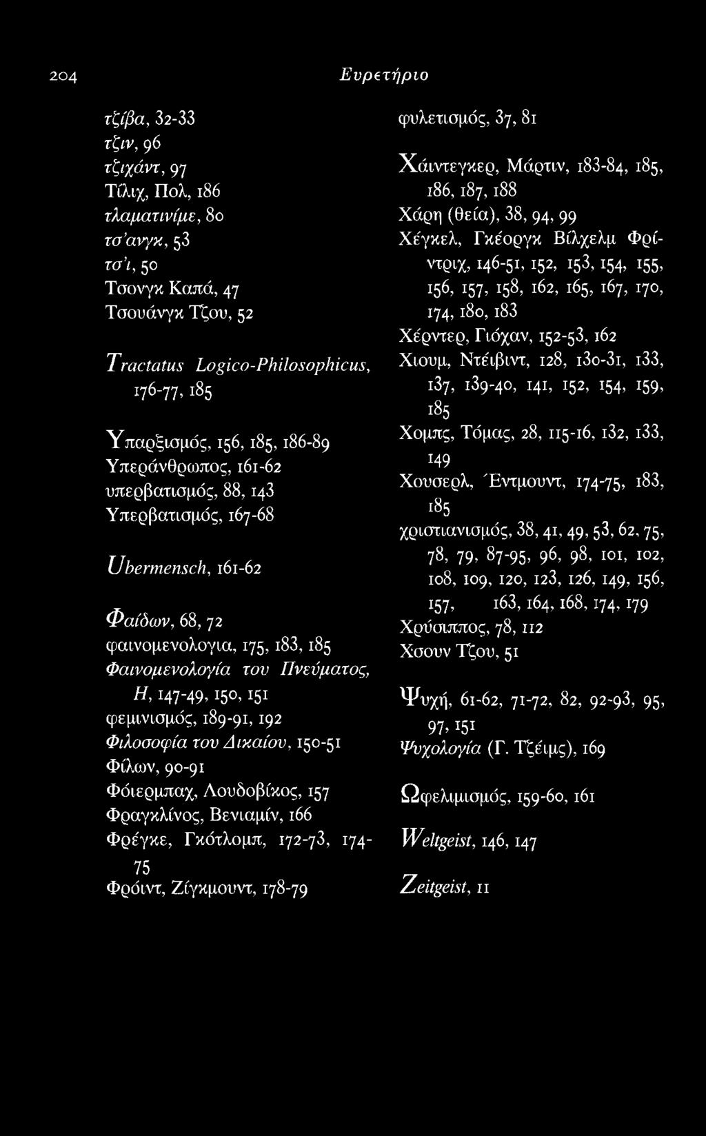 204 Ευρετήριο τζίβα, 32-33 τζιν, φ τζιχάντ, 97 Τίλιχ, Πολ, ι86 τλαματινίμε, 8ο το ανγκ, 53 rcr'i, 5 Τσονγκ Καπά, 47 Τσουάνγκ Τζου, 52 Τ ractatus Logic ο-philo sophicus, 176-77,185 Υπαρξισμός, 156,