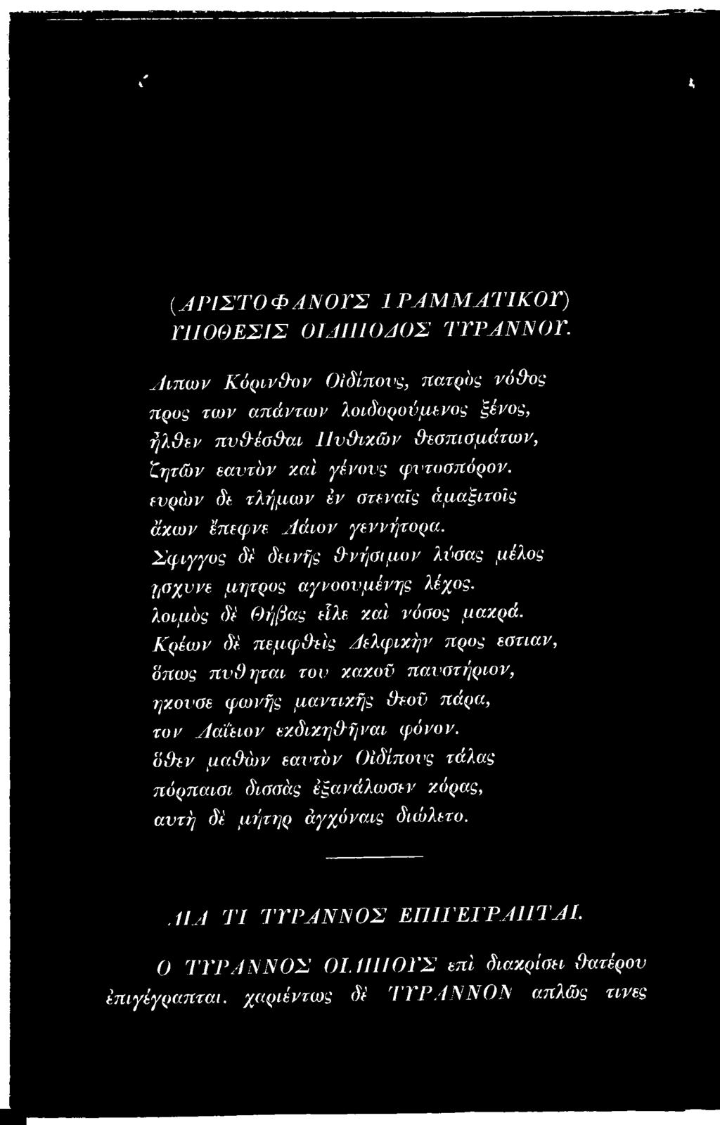 ευρών δε τλήμων έν στεναΐς άμαξιτοίς άχων έπεφνε Αάιον γεννήτορα. Σφιγγος δέ δεινής Ανήσιμον λύσας μέλος ησχυνε μήτρας αγνοουμένης λέχος. λοιμός δέ Θήβας εΐλε χαί νόσος μαχρά.