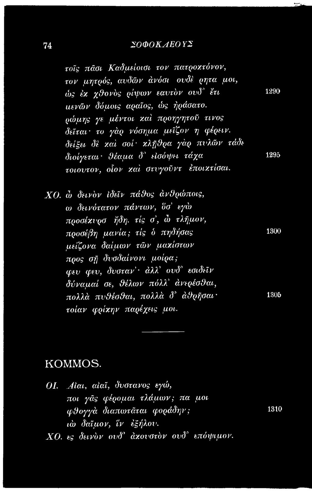τις σ', ώ τλήμον, προσέβη μανία; τις δ πηδήσας μείζονα δαίμων τών μαχίστων προς σή δνοδαίνονι μοίρα; φευ (γεν, δυόταν' άλλ' ονδ1 εσιδεϊν