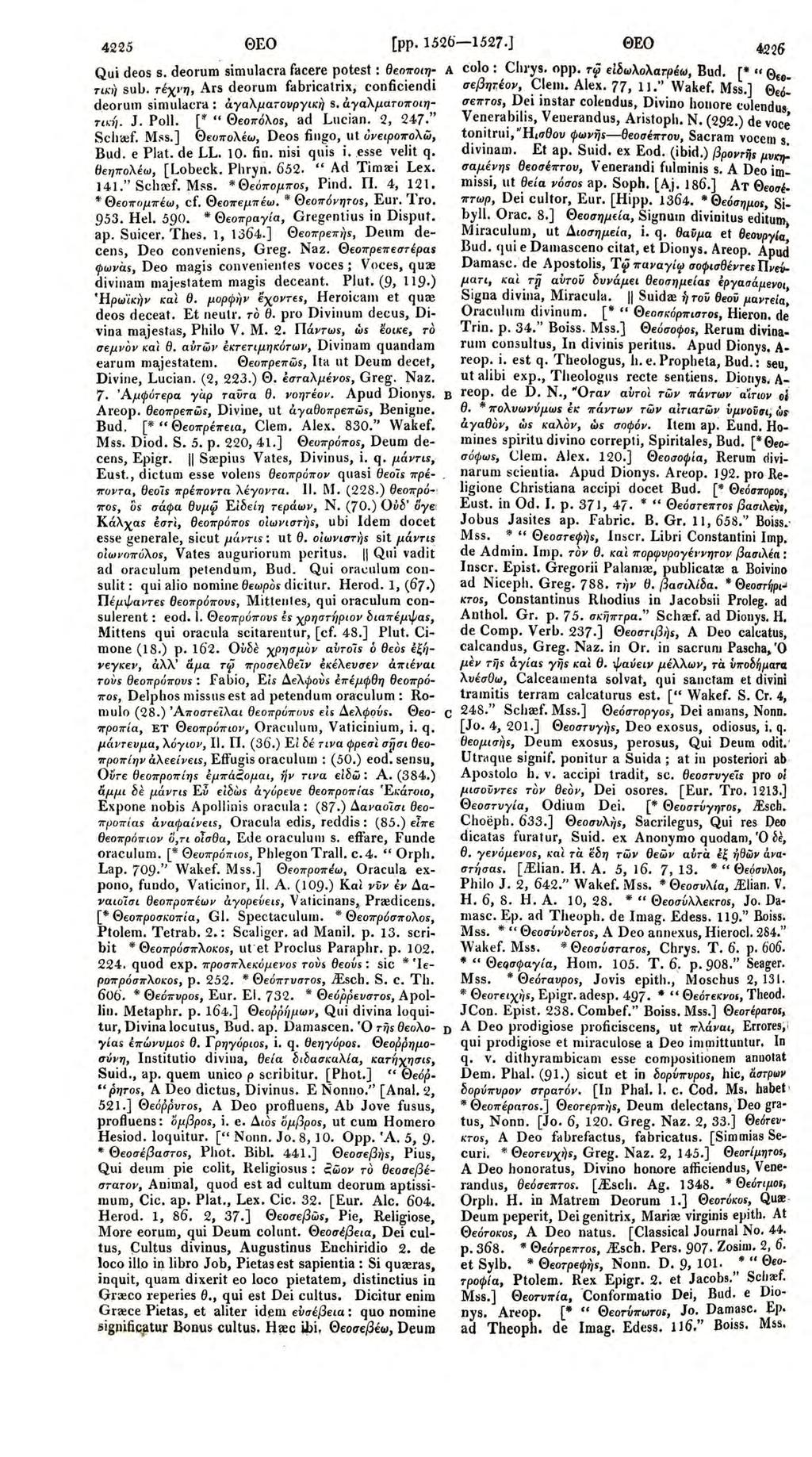 4225 ΘΕΟ [pp. 1526-1527.) ΘΕΟ Qui deos s. deorum simulacra facere potest : θεοποιη τικι) sul.ι. rέχι ' η, Ars deorum fabricatrix; conficiendί deoruιn simnlacra: άyαλματοvpyικlι s. άyαλματοποιητι κή.
