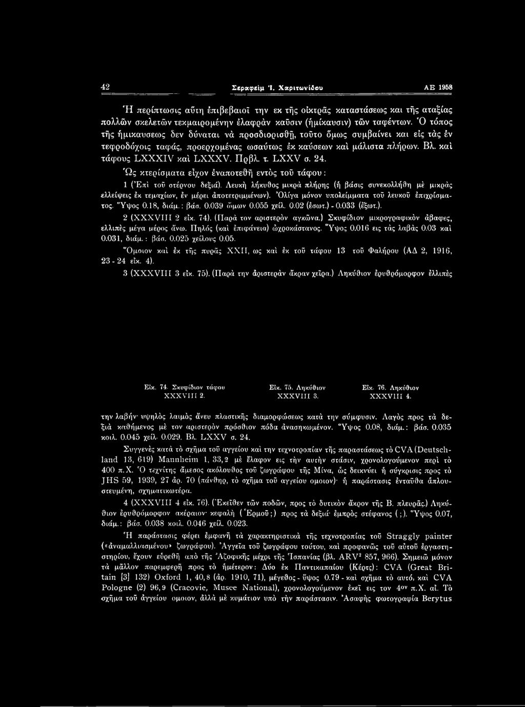 τ. LXXV σ. 24. Ώς κτερίσματα είχον έναποτεθή εντός τού τάφου: 1 (Έπί τοΰ στέρνου δεξιά). Λευκή λήκυθος μικρά πλήρης (ή βάσις συνεκολλήθη μέ μικράς ελλείψεις έκ τεμαχίων, έν μέρει άποτετριμμένων).