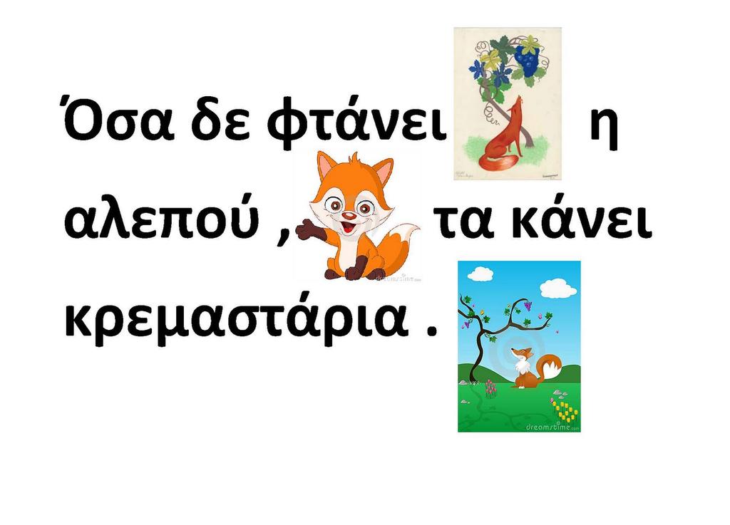 Παροιμίες με ζώα Από τον κόρακα «κρα» θ' ακούσεις. Εβάλανε την αλεπού τις κότες να φυλάει. Φτωχό τ' αρνί πλατιά ουρά. Από γίγαντα δανείσου κι από αλεπού αλαργίσου.