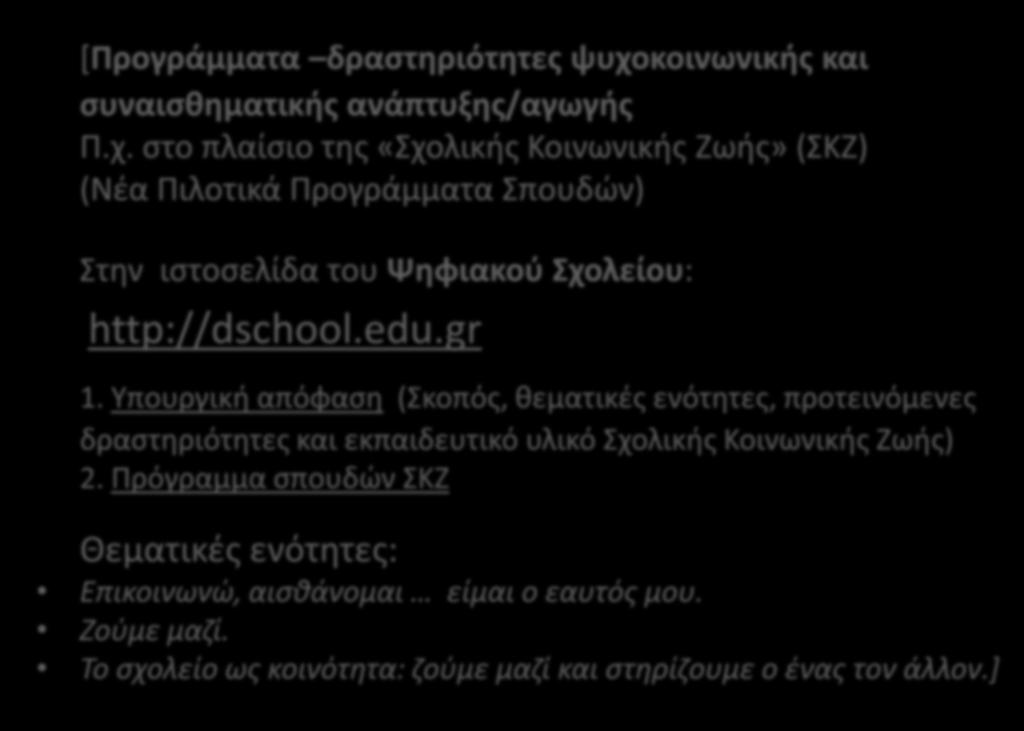 [Προγράμματα δραστηριότητες ψυχοκοινωνικής και συναισθηματικής ανάπτυξης/αγωγής Π.χ. στο πλαίσιο της «Σχολικής Κοινωνικής Ζωής» (ΣΚΖ) (Νέα Πιλοτικά Προγράμματα Σπουδών) Στην ιστοσελίδα του Ψηφιακού Σχολείου: http://dschool.