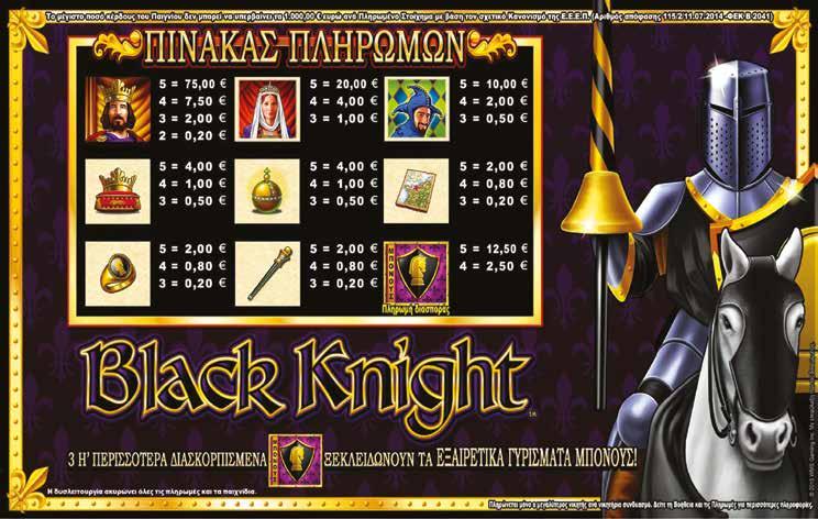 4.1.3 BLACK KNIGHT / ΠΙΝΑΚΑΣ ΠΛΗΡΩΜΩΝ / ΑΠΟΔΟΣΕΩΝ Το κέρδος δεν μπορεί να υπερβεί τα 5.000œ ανά αγορασμένο παιχνίδι σύμφωνα με τον σχετικό κανονισμό της Ε.Ε.Ε.Π. Αν φτάσετε το όριο, το αγορασμένο παιχνίδι τελειώνει αμέσως.