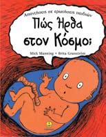 5x26 Σελίδες: 32 Πώς ήρθα στον κόσµο; Mick Manning & Brita Granstrom Το «Πώς Ήρθα στον Κόσµο;» είναι µια ζεστή, φιλική εισαγωγή στα γεγονότα της ζωής.