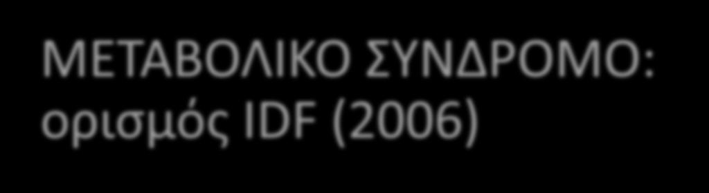 ΜΕΣΑΒΟΛΙΚΟ ΤΝΔΡΟΜΟ: οριςμόσ IDF (2006) Για να οριςτεί ότι ζνα άτομο ζχει μεταβολικό ςφνδρομο, πρζπει να ζχει: Κεντρικι παχυςαρκία (ορίηεται ωσ περίμετροσ μζςθσ*, με ειδικζσ τιμζσ ειδικζσ τιμζσ για