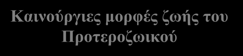 Καινούργιες μορφές ζωής του 1. Ακρίταρχα Προτεροζωικού 2. Μετάζωα ή πολυκύτταρα ζώα με μαλακά σώματα 3.