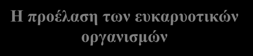 Η προέλαση των ευκαρυοτικών οργανισμών Η εμφάνιση τους κύριο γεγονός στην ιστορία της γης.