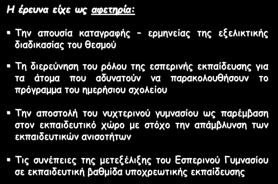 Η έρευνα είχε ως αφετηρία: Την απουσία καταγραφής ερμηνείας της εξελικτικής διαδικασίας του θεσμού Τη διερεύνηση του ρόλου της εσπερινής εκπαίδευσης για τα άτομα που αδυνατούν να παρακολουθήσουν το