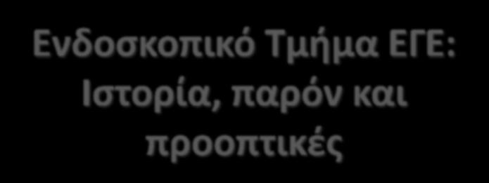 Ενδοςκοπικό Τμήμα ΕΓΕ: Ιςτορία, παρόν και προοπτικζσ Σπφροσ
