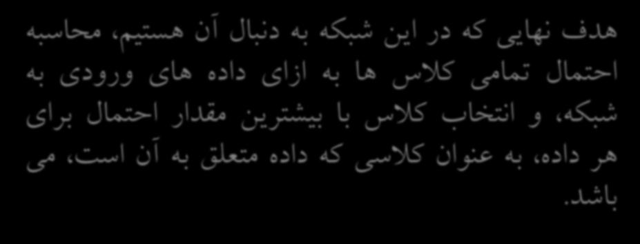 هدف نهایی که در این شبکه به دنبال آن هستیم محاسبه احتمال تمامی کالس ها به ازای داده های ورودی به شبکه