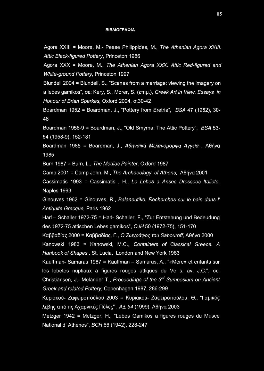 85 ΒΙΒΛΙΟΓΡΑΦΙΑ Agora XXIII = Moore, M.- Pease Philippides, M., The Athenian Agora XXIII. Attic Black-figured Pottery, Princeton 1986 Agora XXX = Moore, M., The Athenian Agora XXX.