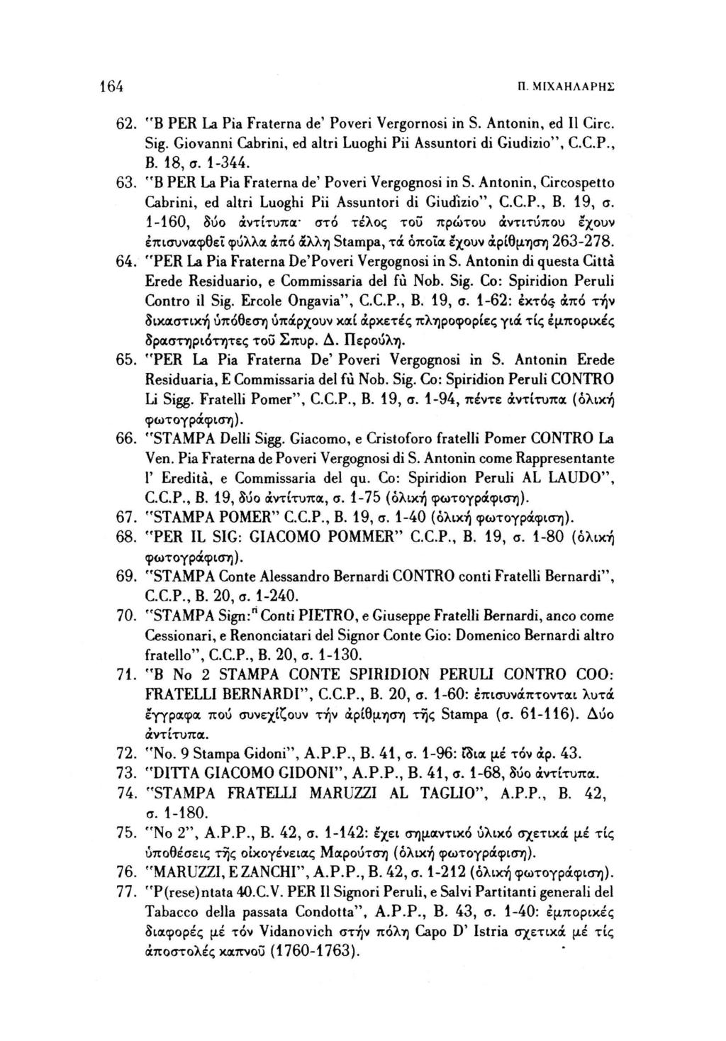164 Π. ΜΙΧΑΗΛΑΡΗΣ 62. "Β PER La Pia Fraterna de' Poveri Vergornosi in S. Antonin, ed II Gre. Sig. Giovanni Cabrini, ed altri Luoghi Pii Assuntori di Giudizio' 1, C.C.P., Β. 18, σ. 1-344. 63.
