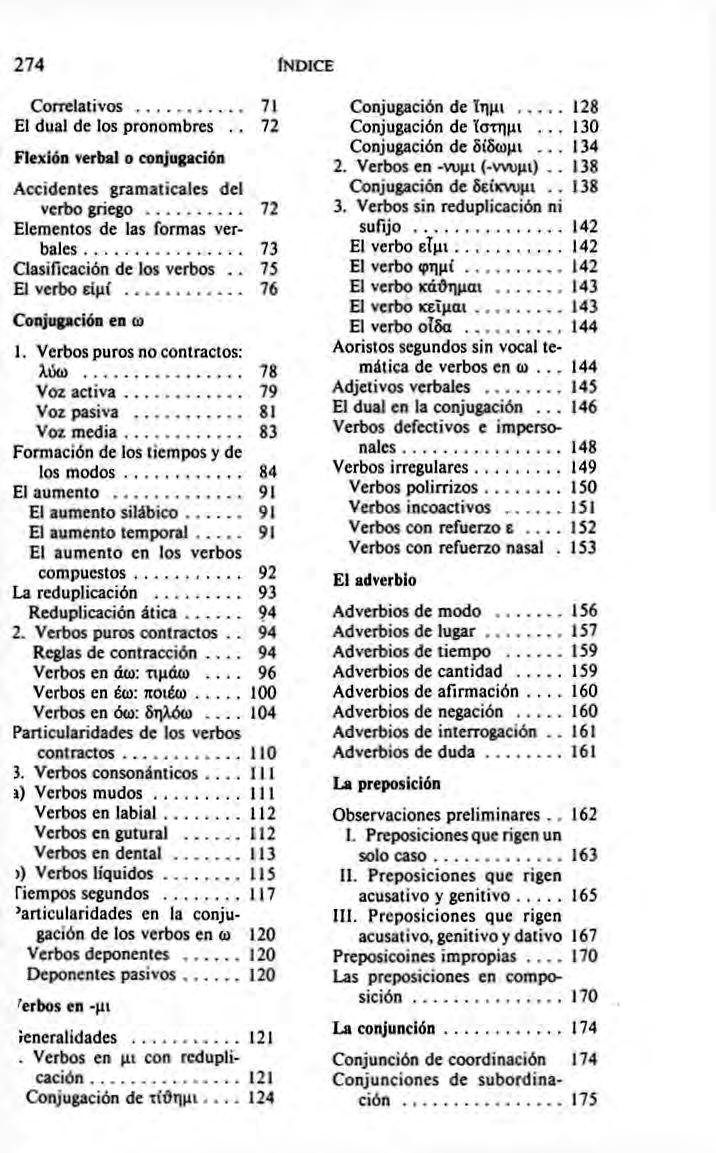 274 ÍNDICE Correlalivos 71 El dual de los pronombres.. 72 Flexión verbal o conjugación Acódenles gramaticales del veri» griego 72 Elementos de las romas verbales 73 Clasiricación de los verbos.