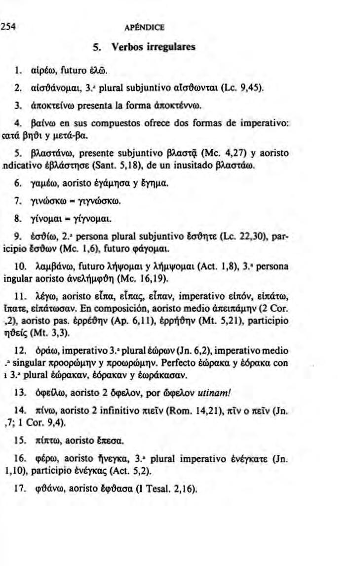 254 APÉNDICE 1. αιρέω, futuro έλώ. 5. Verbos irregulares 2. αισθάνομαι,. 3 plural subjuntivo αίσιϊωνχαι (Le. 9,45). 3. άποκτείνω presenta la forma άποκτέννω. 4.