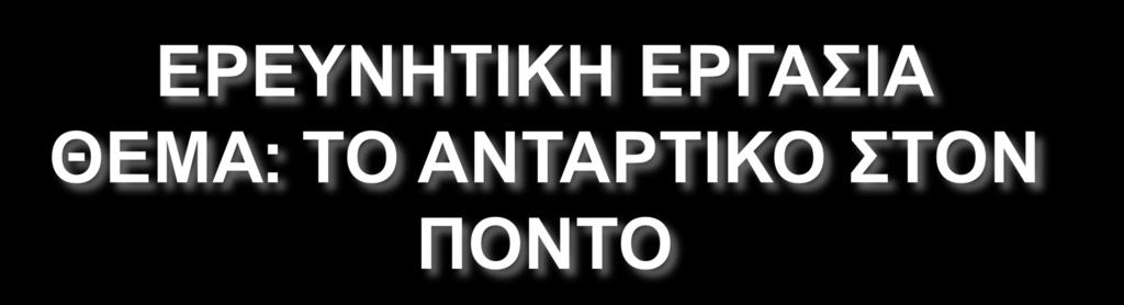 ΠΕΡΙΕΧΟΜΕΝΑ: 1)ΤΟ ΑΝΤΑΡΤΙΚΟ ΣΤΟΝ ΠΟΝΤΟ ΓΕΝΙΚΑ 2)ΛΟΓΟΙ ΠΟΥ ΕΥΝΟΗΣΑΝ ΤΗΝ ΑΝΑΠΤΗΞΗ ΚΑΙ ΕΠΕΚΤΑΣΗ ΤΟΥ 3)ΗΡΩΪΚΕΣ