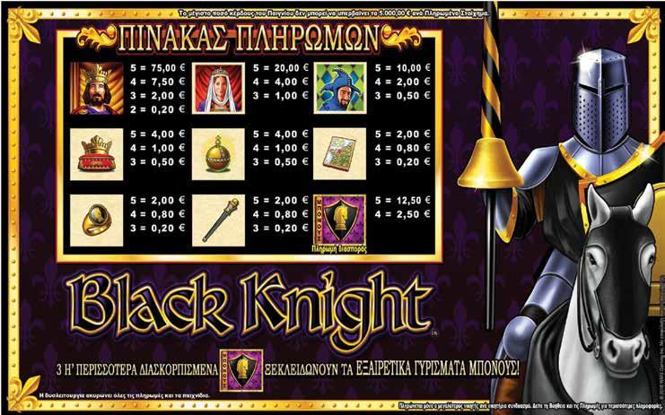 4.1.3 BLACK KNIGHT / ΠΙΝΑΚΑΣ ΠΛΗΡΩΜΩΝ / ΑΠΟΔΟΣΕΩΝ Το κέρδος δεν μπορεί να υπερβεί τα 5.000œ ανά αγορασμένο παιχνίδι σύμφωνα με τον σχετικό κανονισμό της Ε.Ε.Ε.Π. Αν φτάσετε το όριο, το αγορασμένο παιχνίδι τελειώνει αμέσως.