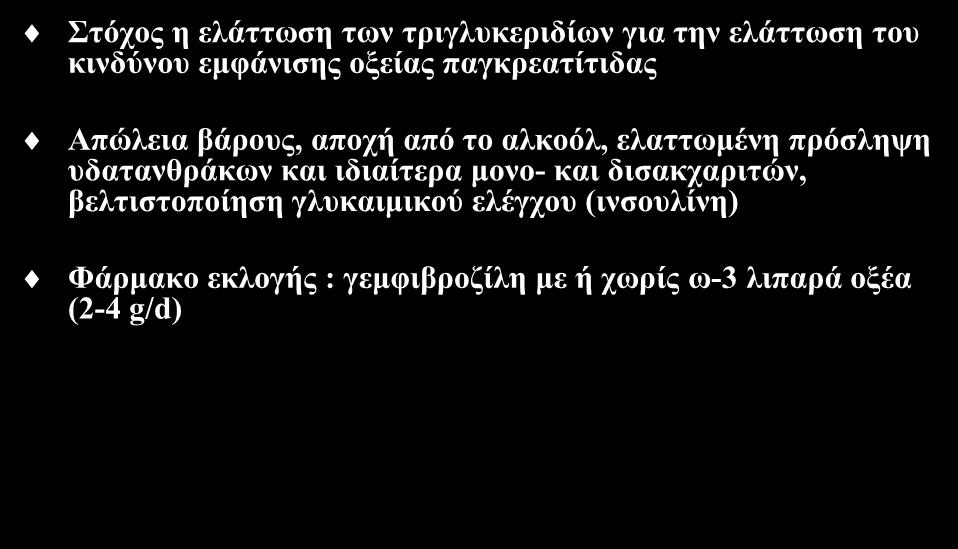 Ασθενείς με τριγλυκερίδια > 440-500 mg/dl Στόχος η ελάττωση των τριγλυκεριδίων για την ελάττωση του κινδύνου εμφάνισης οξείας παγκρεατίτιδας Απώλεια βάρους, αποχή από το αλκοόλ, ελαττωμένη πρόσληψη