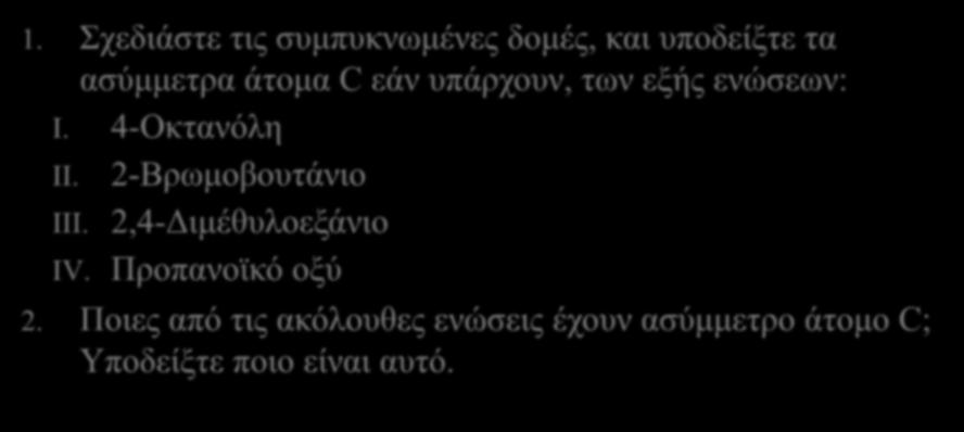 Ασκήσεις 1. Σχεδιάστε τις συμπυκνωμένες δομές, και υποδείξτε τα ασύμμετρα άτομα C εάν υπάρχουν, των εξής ενώσεων: I. 4-Οκτανόλη II.