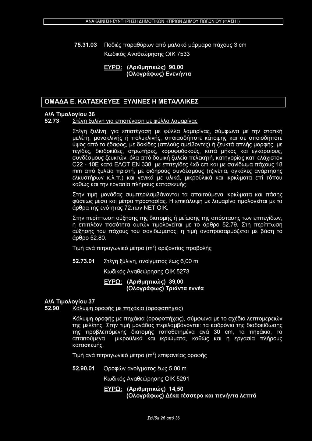 75.31.03 Ποδιές παραθύρων από μαλακό μάρμαρο πάχους 3 cm Κωδικός Αναθεώρησης ΟΙΚ 7533 ΕΥΡΩ: (Αριθμητικώς) 90,00 (Ολογράφως) Ενενήντα ΟΜΑΔΑ Ε. ΚΑΤΑΣΚΕΥΕΣ ΞΥΛΙΝΕΣ Η ΜΕΤΑΛΛΙΚΕΣ Α/Α Τιμολογίου 36 52.